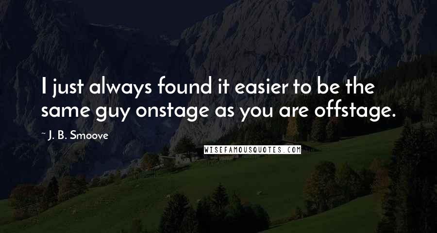 J. B. Smoove Quotes: I just always found it easier to be the same guy onstage as you are offstage.