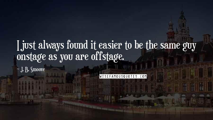 J. B. Smoove Quotes: I just always found it easier to be the same guy onstage as you are offstage.