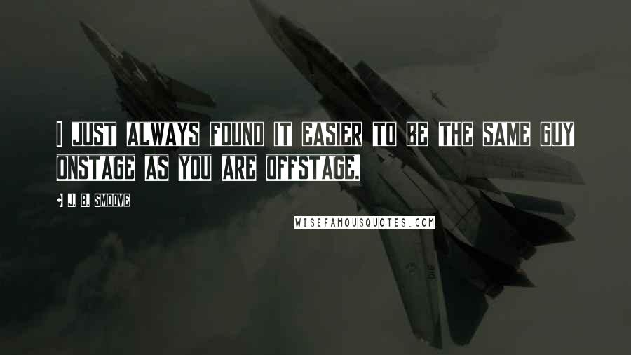 J. B. Smoove Quotes: I just always found it easier to be the same guy onstage as you are offstage.