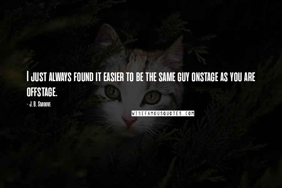 J. B. Smoove Quotes: I just always found it easier to be the same guy onstage as you are offstage.