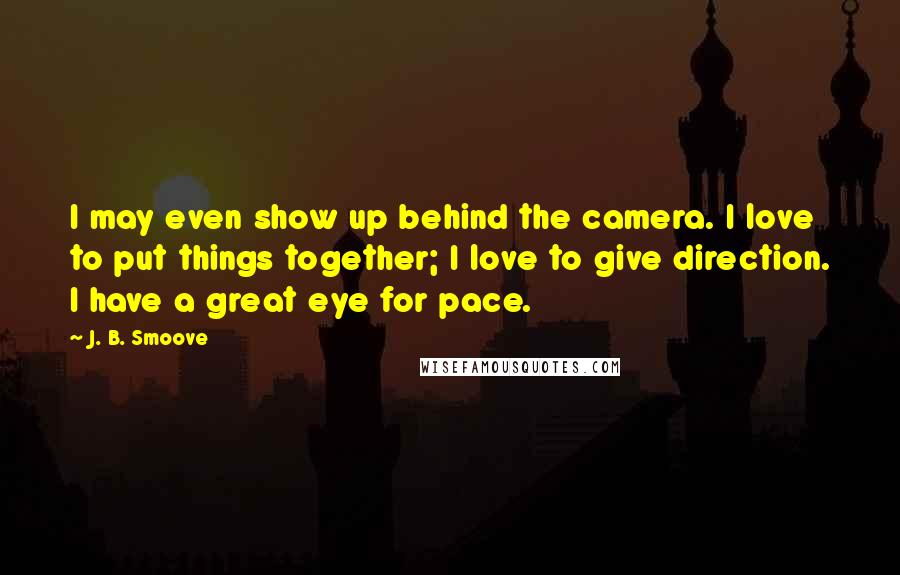 J. B. Smoove Quotes: I may even show up behind the camera. I love to put things together; I love to give direction. I have a great eye for pace.