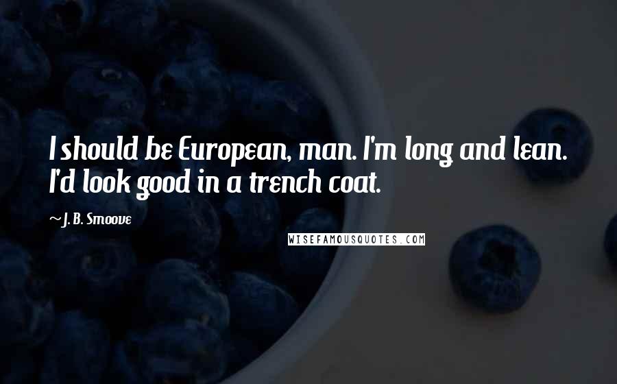 J. B. Smoove Quotes: I should be European, man. I'm long and lean. I'd look good in a trench coat.