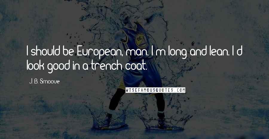 J. B. Smoove Quotes: I should be European, man. I'm long and lean. I'd look good in a trench coat.