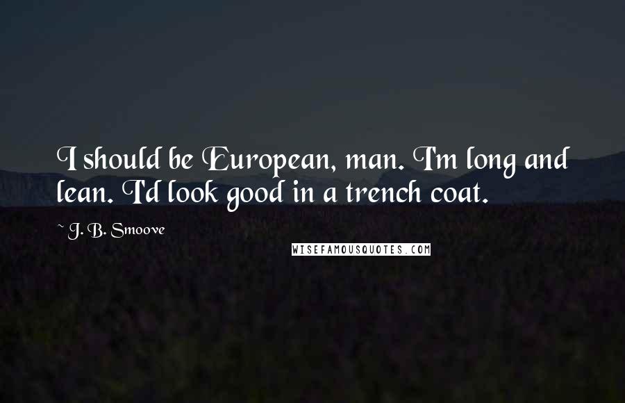 J. B. Smoove Quotes: I should be European, man. I'm long and lean. I'd look good in a trench coat.