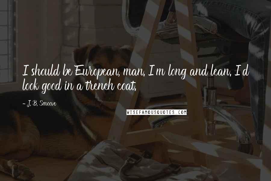 J. B. Smoove Quotes: I should be European, man. I'm long and lean. I'd look good in a trench coat.