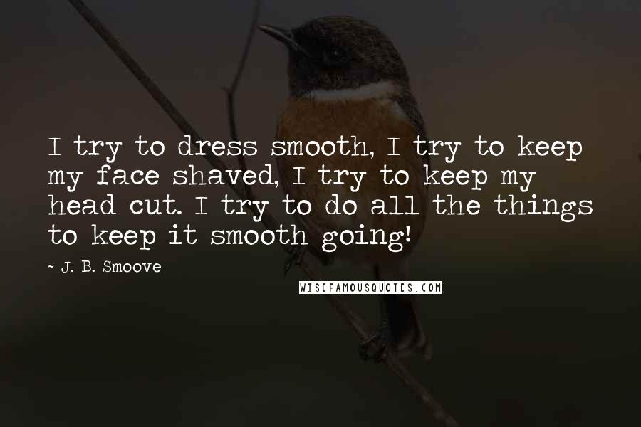 J. B. Smoove Quotes: I try to dress smooth, I try to keep my face shaved, I try to keep my head cut. I try to do all the things to keep it smooth going!