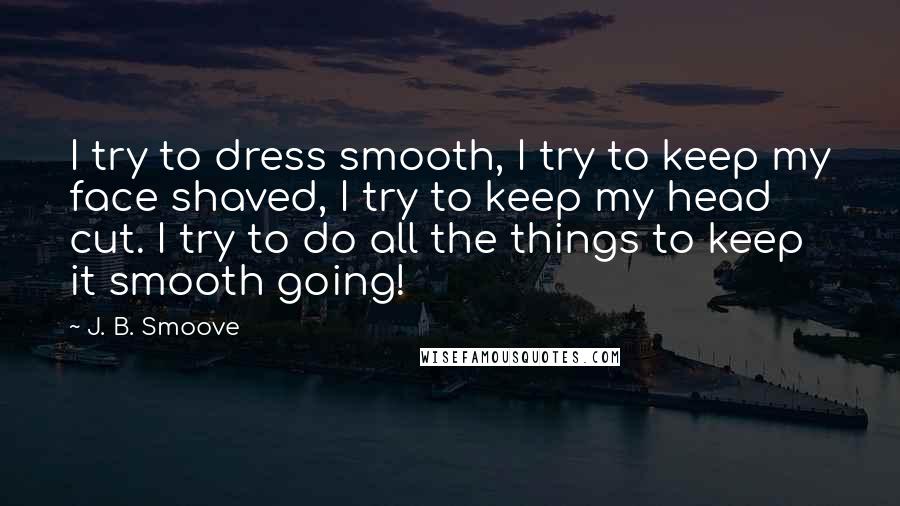 J. B. Smoove Quotes: I try to dress smooth, I try to keep my face shaved, I try to keep my head cut. I try to do all the things to keep it smooth going!