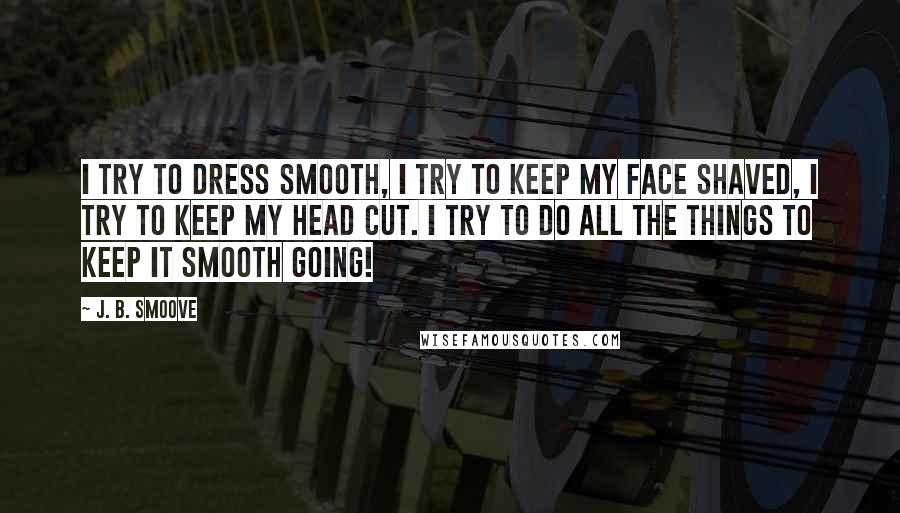 J. B. Smoove Quotes: I try to dress smooth, I try to keep my face shaved, I try to keep my head cut. I try to do all the things to keep it smooth going!