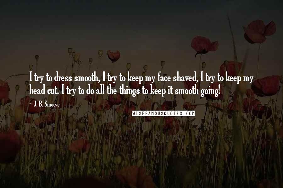 J. B. Smoove Quotes: I try to dress smooth, I try to keep my face shaved, I try to keep my head cut. I try to do all the things to keep it smooth going!