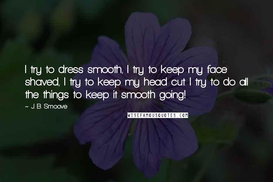 J. B. Smoove Quotes: I try to dress smooth, I try to keep my face shaved, I try to keep my head cut. I try to do all the things to keep it smooth going!