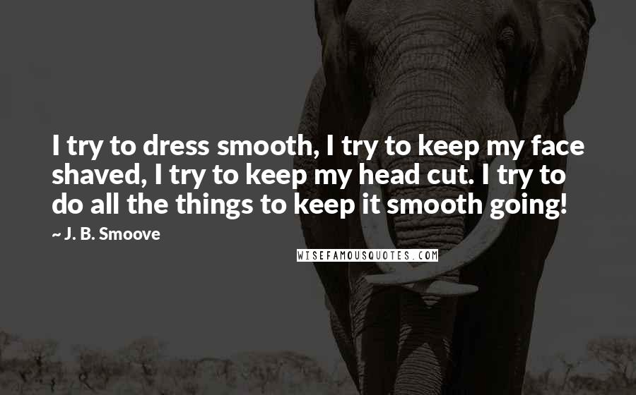 J. B. Smoove Quotes: I try to dress smooth, I try to keep my face shaved, I try to keep my head cut. I try to do all the things to keep it smooth going!