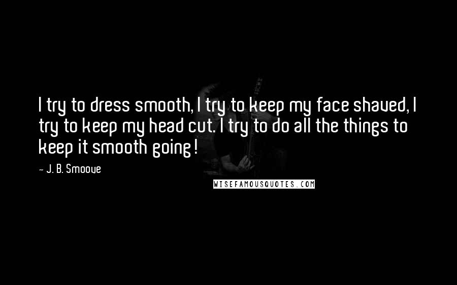 J. B. Smoove Quotes: I try to dress smooth, I try to keep my face shaved, I try to keep my head cut. I try to do all the things to keep it smooth going!