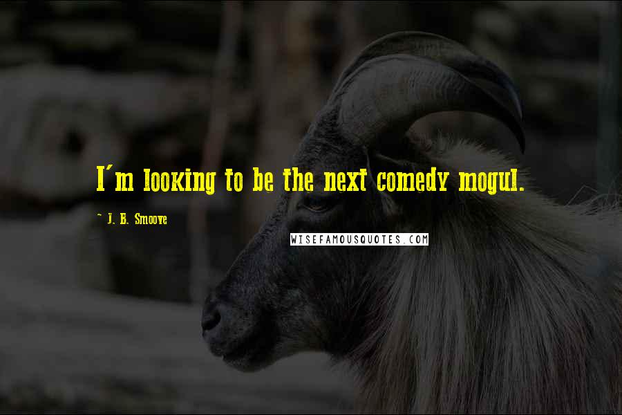 J. B. Smoove Quotes: I'm looking to be the next comedy mogul.