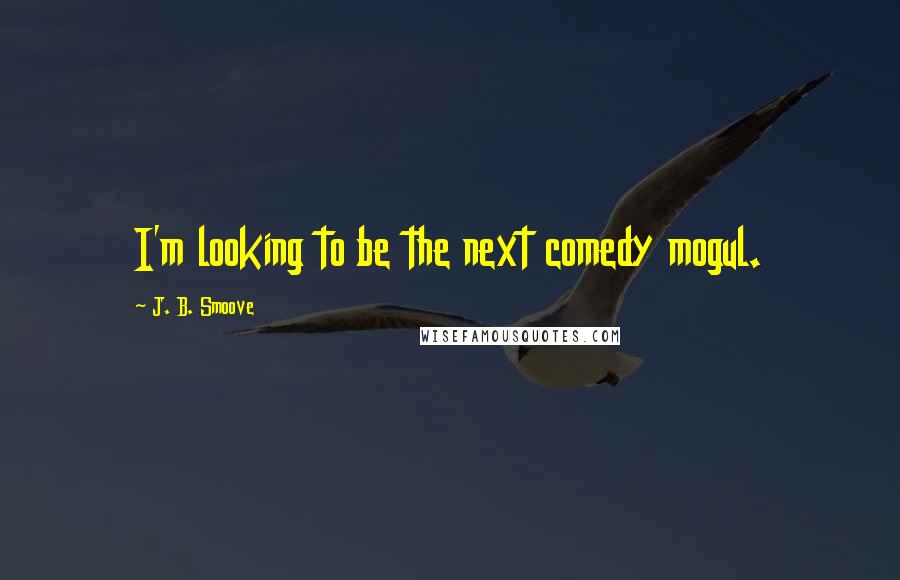 J. B. Smoove Quotes: I'm looking to be the next comedy mogul.