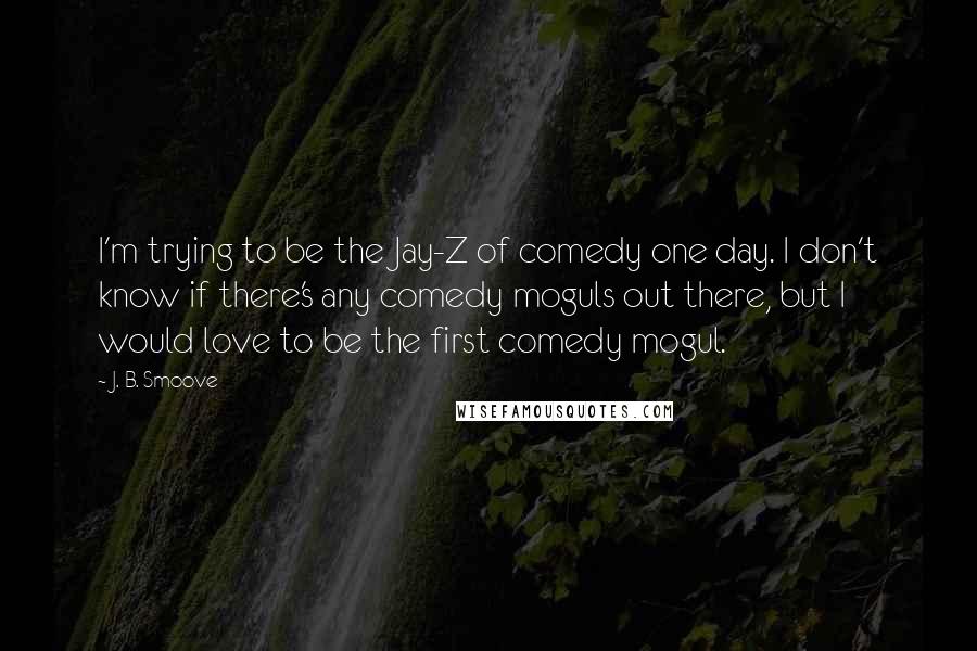 J. B. Smoove Quotes: I'm trying to be the Jay-Z of comedy one day. I don't know if there's any comedy moguls out there, but I would love to be the first comedy mogul.