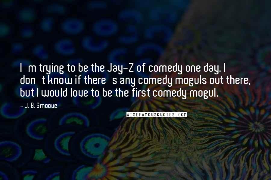 J. B. Smoove Quotes: I'm trying to be the Jay-Z of comedy one day. I don't know if there's any comedy moguls out there, but I would love to be the first comedy mogul.