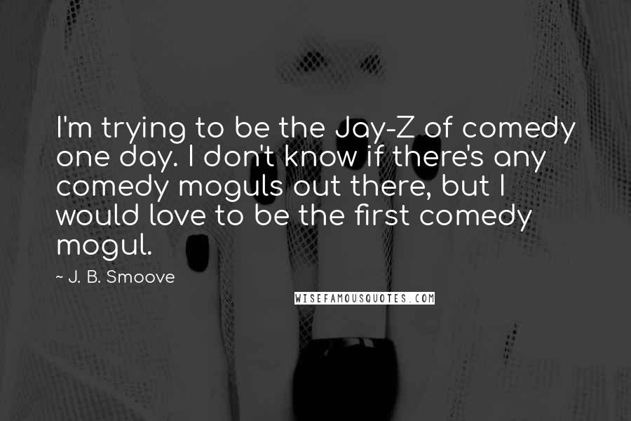 J. B. Smoove Quotes: I'm trying to be the Jay-Z of comedy one day. I don't know if there's any comedy moguls out there, but I would love to be the first comedy mogul.