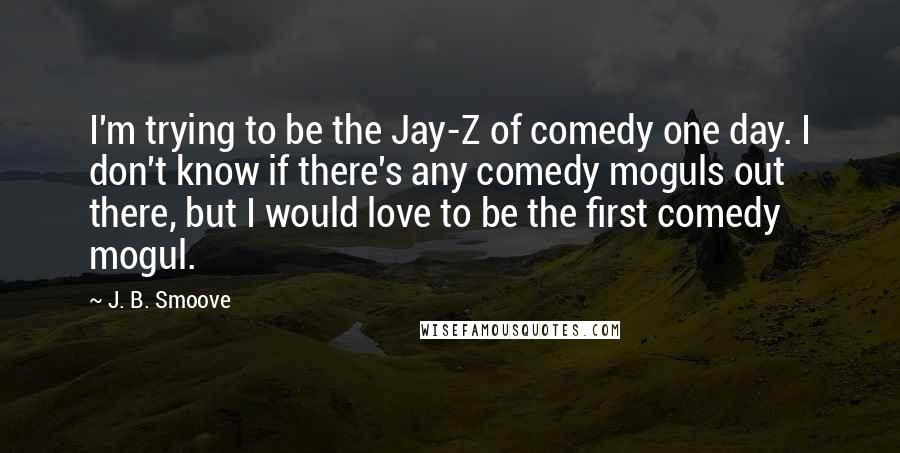 J. B. Smoove Quotes: I'm trying to be the Jay-Z of comedy one day. I don't know if there's any comedy moguls out there, but I would love to be the first comedy mogul.