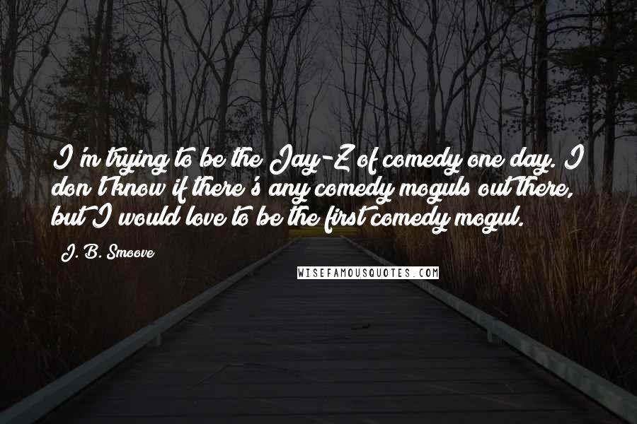 J. B. Smoove Quotes: I'm trying to be the Jay-Z of comedy one day. I don't know if there's any comedy moguls out there, but I would love to be the first comedy mogul.