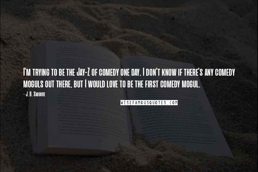 J. B. Smoove Quotes: I'm trying to be the Jay-Z of comedy one day. I don't know if there's any comedy moguls out there, but I would love to be the first comedy mogul.