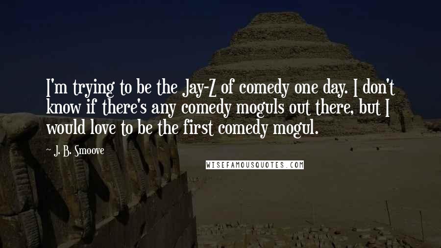 J. B. Smoove Quotes: I'm trying to be the Jay-Z of comedy one day. I don't know if there's any comedy moguls out there, but I would love to be the first comedy mogul.