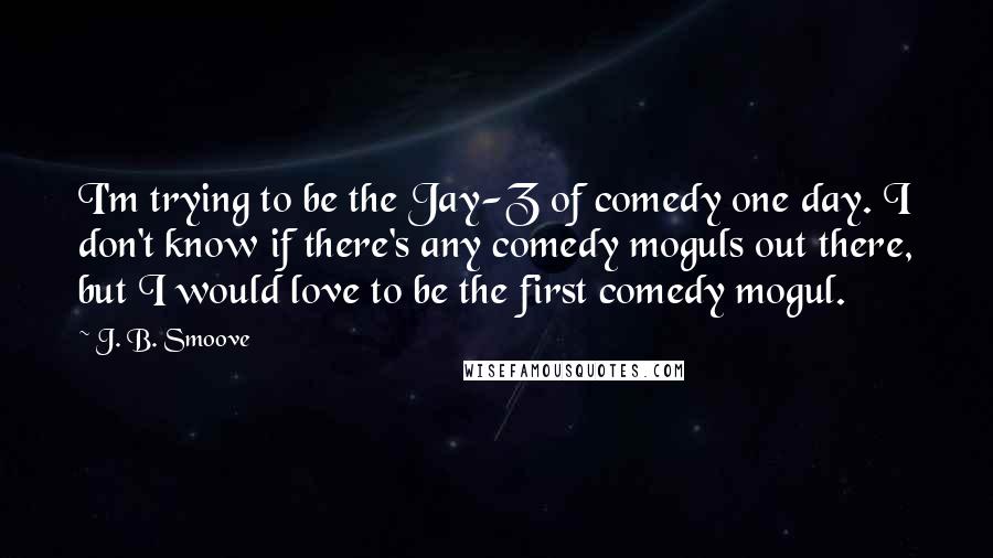 J. B. Smoove Quotes: I'm trying to be the Jay-Z of comedy one day. I don't know if there's any comedy moguls out there, but I would love to be the first comedy mogul.