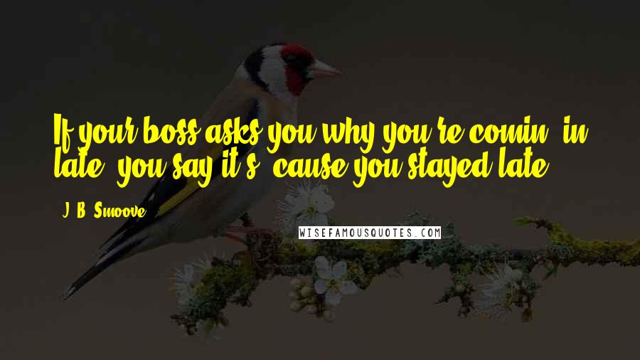 J. B. Smoove Quotes: If your boss asks you why you're comin' in late, you say it's 'cause you stayed late.