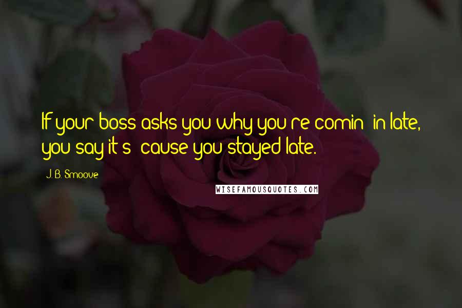 J. B. Smoove Quotes: If your boss asks you why you're comin' in late, you say it's 'cause you stayed late.