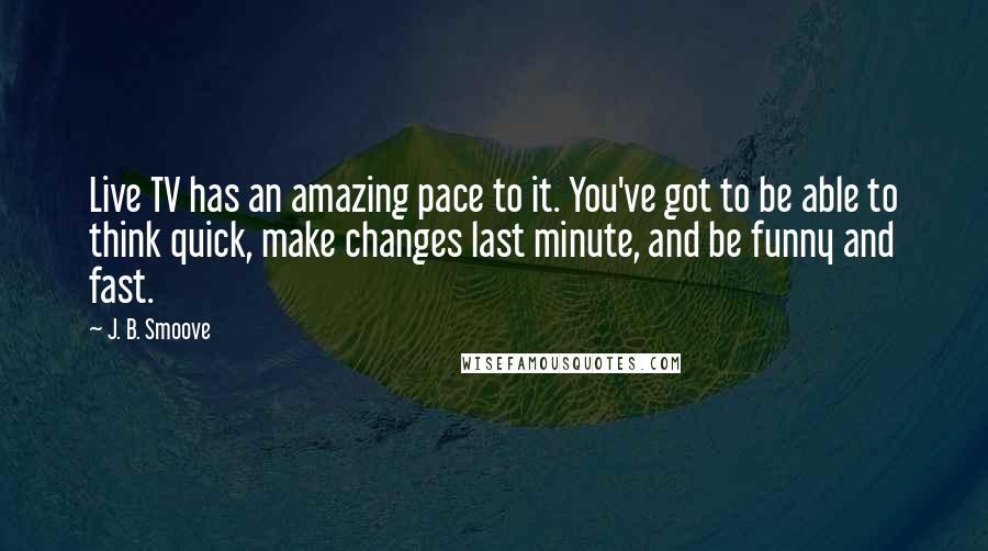 J. B. Smoove Quotes: Live TV has an amazing pace to it. You've got to be able to think quick, make changes last minute, and be funny and fast.