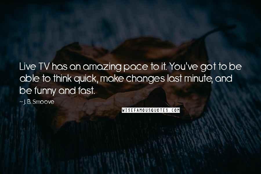 J. B. Smoove Quotes: Live TV has an amazing pace to it. You've got to be able to think quick, make changes last minute, and be funny and fast.