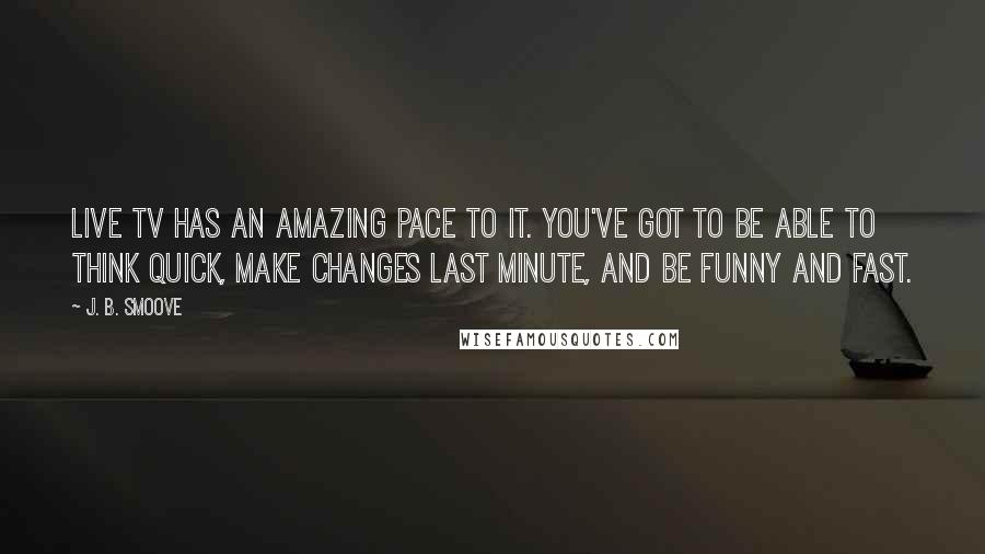 J. B. Smoove Quotes: Live TV has an amazing pace to it. You've got to be able to think quick, make changes last minute, and be funny and fast.