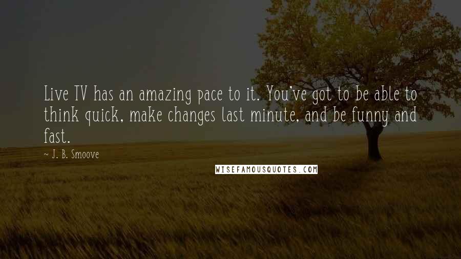 J. B. Smoove Quotes: Live TV has an amazing pace to it. You've got to be able to think quick, make changes last minute, and be funny and fast.