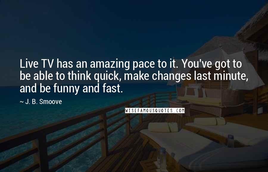 J. B. Smoove Quotes: Live TV has an amazing pace to it. You've got to be able to think quick, make changes last minute, and be funny and fast.