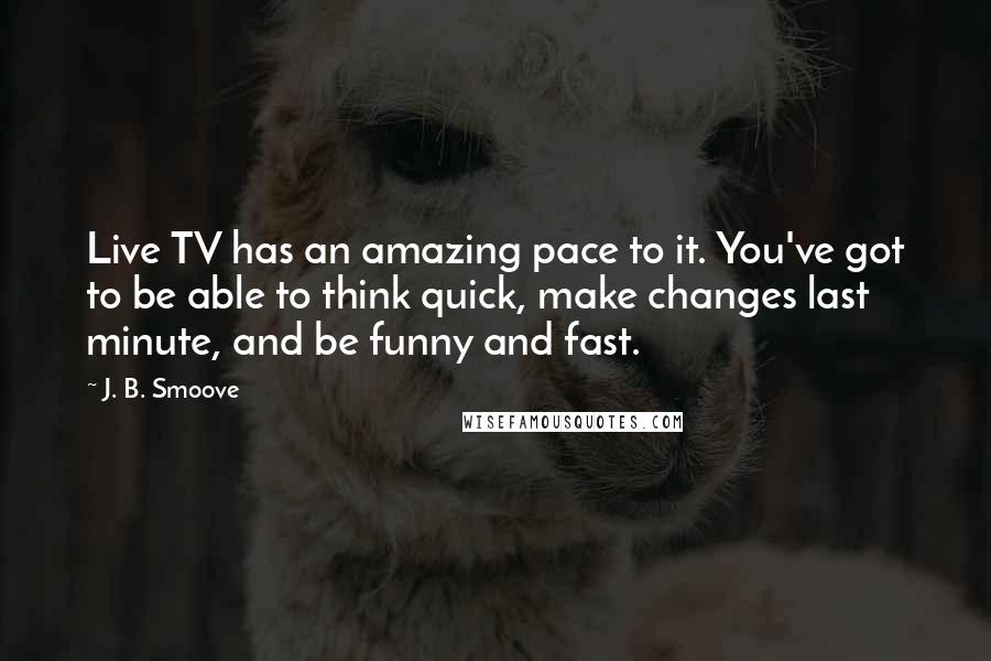 J. B. Smoove Quotes: Live TV has an amazing pace to it. You've got to be able to think quick, make changes last minute, and be funny and fast.