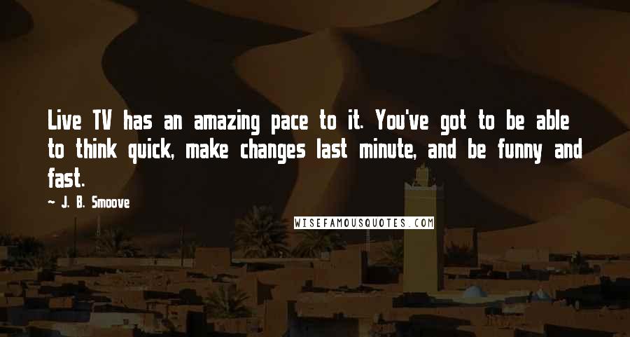 J. B. Smoove Quotes: Live TV has an amazing pace to it. You've got to be able to think quick, make changes last minute, and be funny and fast.