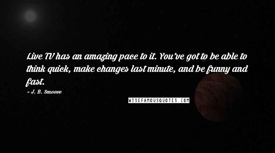 J. B. Smoove Quotes: Live TV has an amazing pace to it. You've got to be able to think quick, make changes last minute, and be funny and fast.