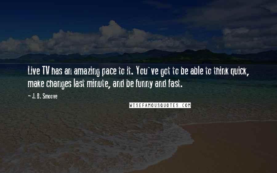 J. B. Smoove Quotes: Live TV has an amazing pace to it. You've got to be able to think quick, make changes last minute, and be funny and fast.