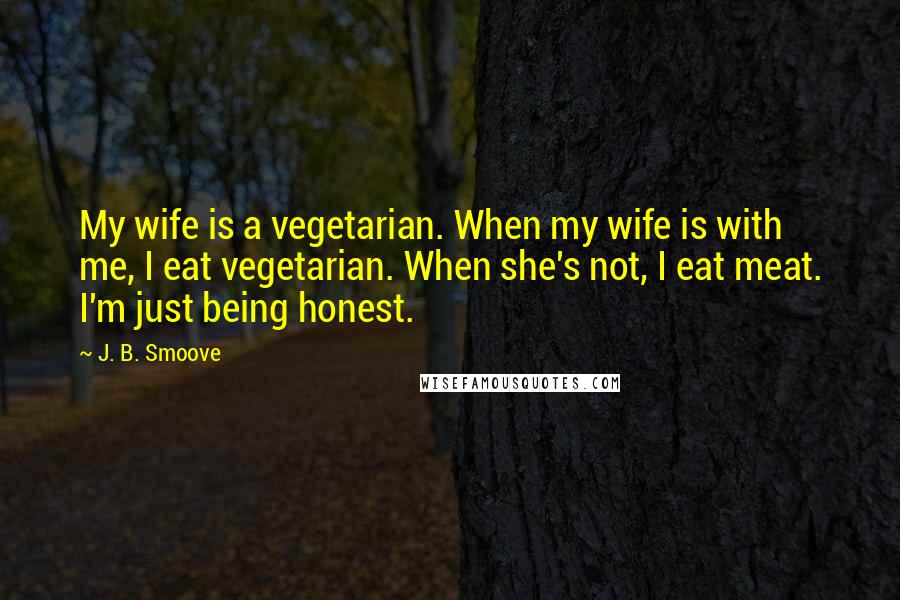 J. B. Smoove Quotes: My wife is a vegetarian. When my wife is with me, I eat vegetarian. When she's not, I eat meat. I'm just being honest.