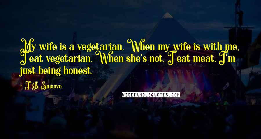 J. B. Smoove Quotes: My wife is a vegetarian. When my wife is with me, I eat vegetarian. When she's not, I eat meat. I'm just being honest.