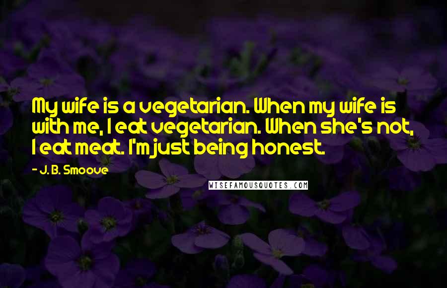 J. B. Smoove Quotes: My wife is a vegetarian. When my wife is with me, I eat vegetarian. When she's not, I eat meat. I'm just being honest.