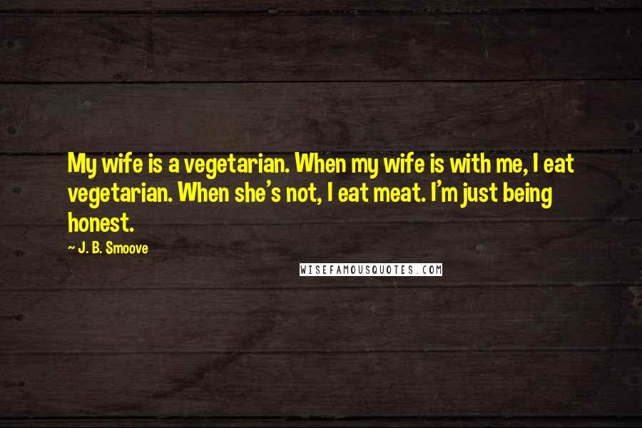 J. B. Smoove Quotes: My wife is a vegetarian. When my wife is with me, I eat vegetarian. When she's not, I eat meat. I'm just being honest.