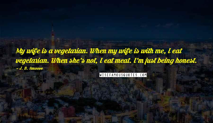 J. B. Smoove Quotes: My wife is a vegetarian. When my wife is with me, I eat vegetarian. When she's not, I eat meat. I'm just being honest.