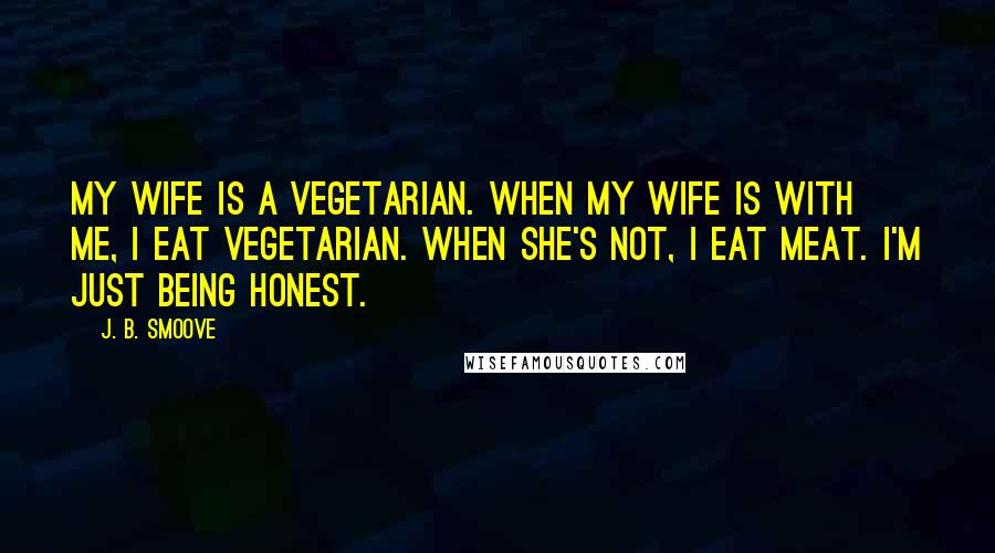 J. B. Smoove Quotes: My wife is a vegetarian. When my wife is with me, I eat vegetarian. When she's not, I eat meat. I'm just being honest.