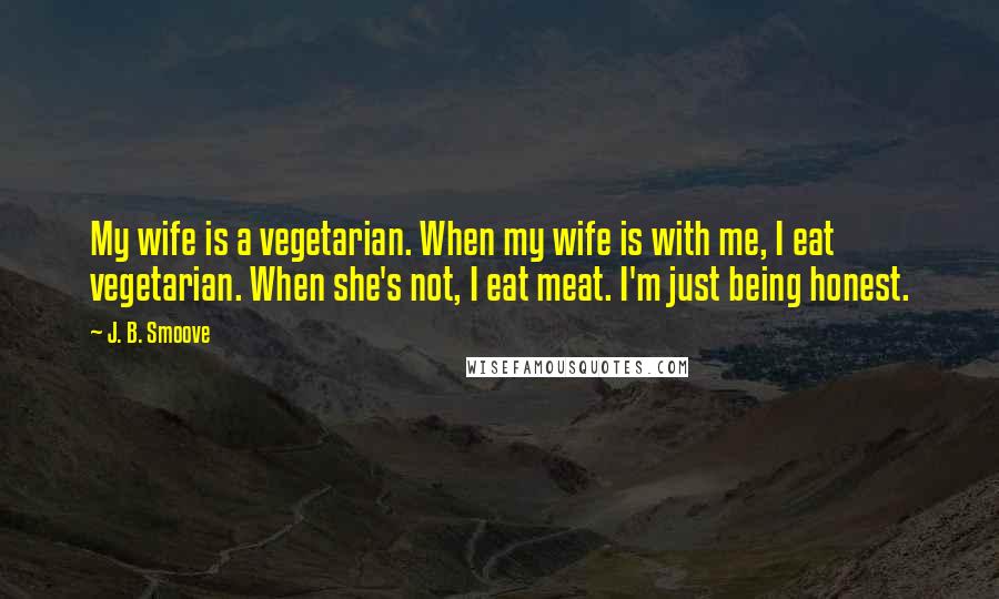 J. B. Smoove Quotes: My wife is a vegetarian. When my wife is with me, I eat vegetarian. When she's not, I eat meat. I'm just being honest.