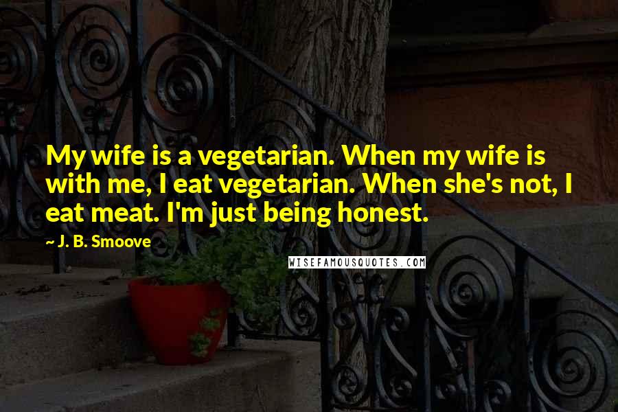 J. B. Smoove Quotes: My wife is a vegetarian. When my wife is with me, I eat vegetarian. When she's not, I eat meat. I'm just being honest.