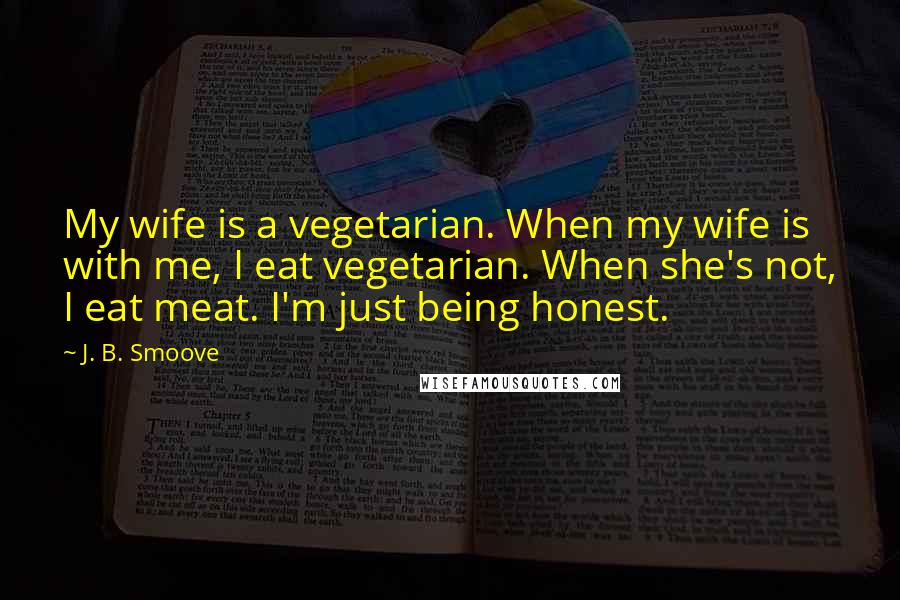 J. B. Smoove Quotes: My wife is a vegetarian. When my wife is with me, I eat vegetarian. When she's not, I eat meat. I'm just being honest.