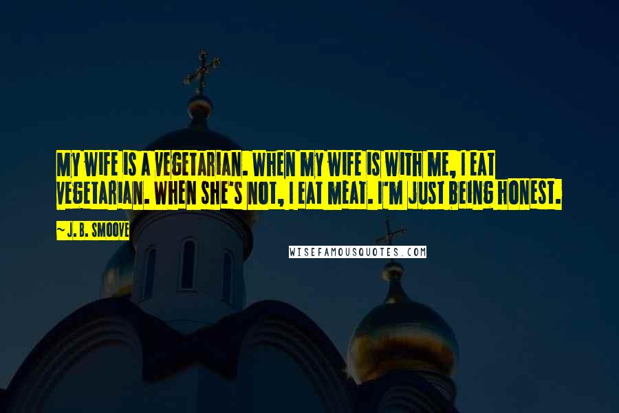 J. B. Smoove Quotes: My wife is a vegetarian. When my wife is with me, I eat vegetarian. When she's not, I eat meat. I'm just being honest.