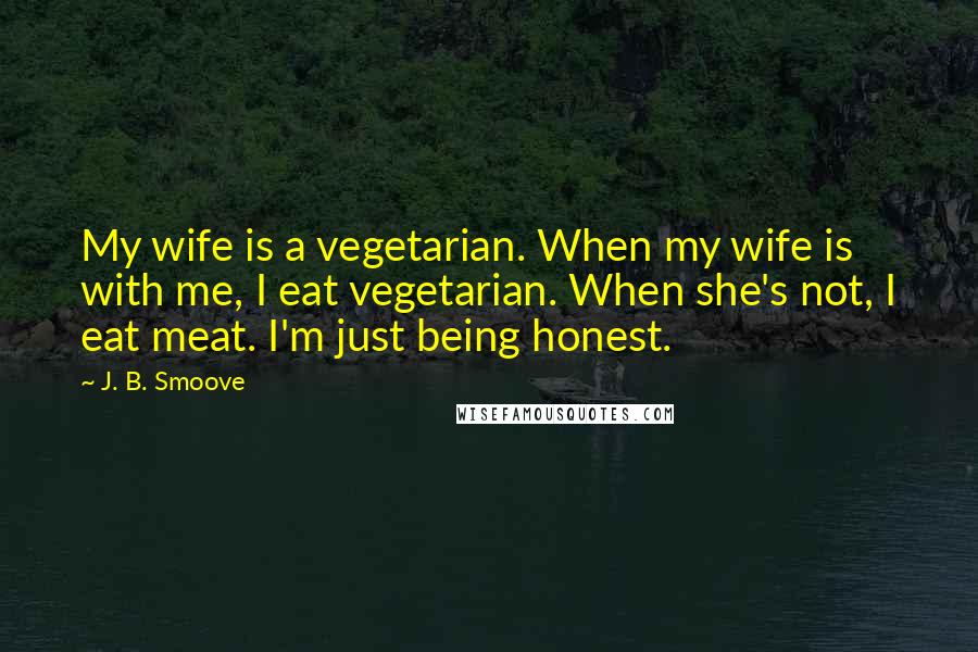 J. B. Smoove Quotes: My wife is a vegetarian. When my wife is with me, I eat vegetarian. When she's not, I eat meat. I'm just being honest.