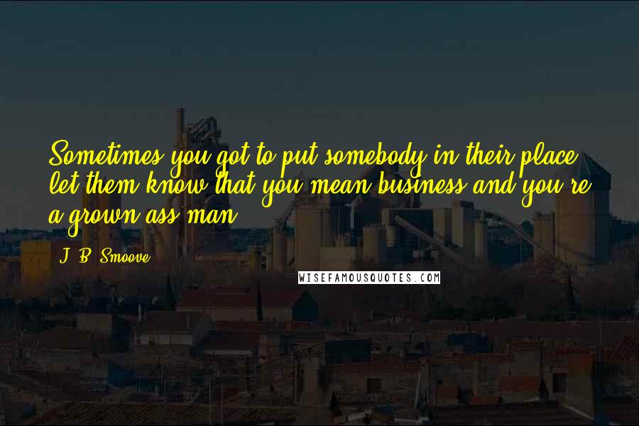 J. B. Smoove Quotes: Sometimes you got to put somebody in their place, let them know that you mean business and you're a grown ass man.