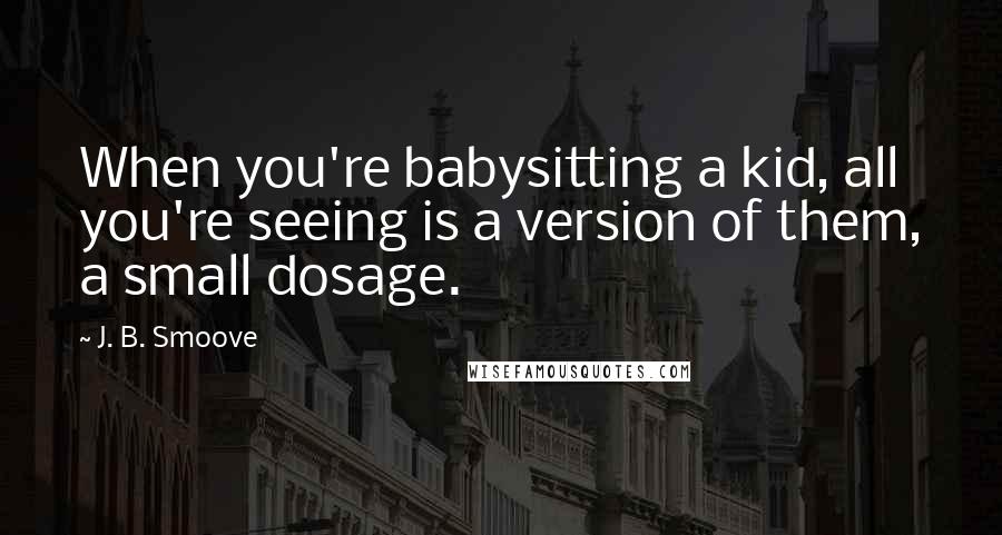 J. B. Smoove Quotes: When you're babysitting a kid, all you're seeing is a version of them, a small dosage.